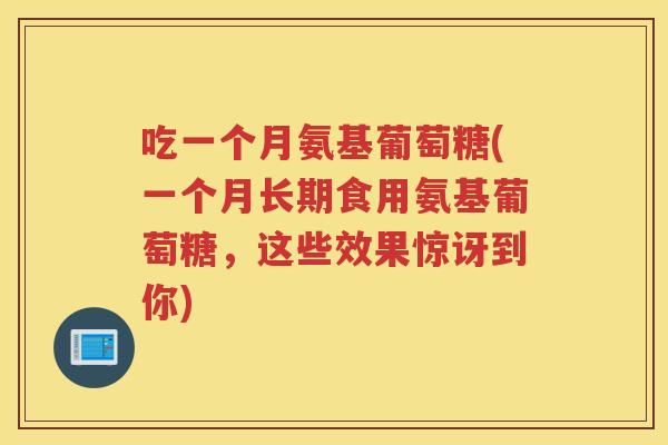吃一个月氨基葡萄糖(一个月长期食用氨基葡萄糖，这些效果惊讶到你)