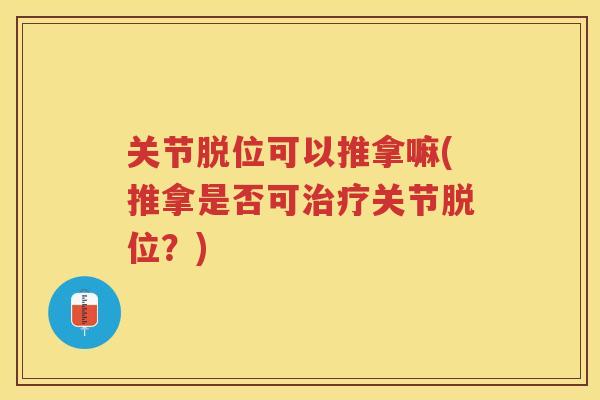 关节脱位可以推拿嘛(推拿是否可关节脱位?) 关节脱位可以推拿嘛(推拿是否可关节脱位?)