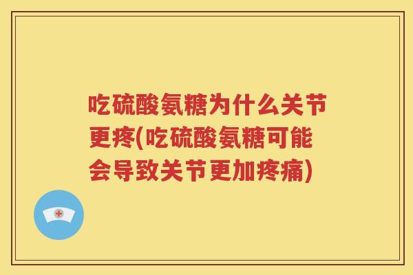吃硫酸氨糖为什么关节更疼(吃硫酸氨糖可能会导致关节更加)