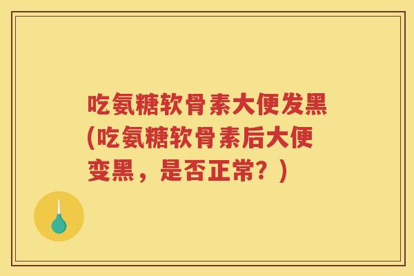 吃氨糖软骨素大便发黑(吃氨糖软骨素后大便变黑,是否正常?) 吃氨糖软骨素大便发黑(吃氨糖软骨素后大便变黑,是否正常?)