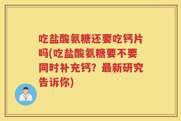 吃盐酸氨糖还要吃钙片吗(吃盐酸氨糖要不要同时补充钙?新研究告诉你) 吃盐酸氨糖还要吃钙片吗(吃盐酸氨糖要不要同时补充钙?新研究告诉你)