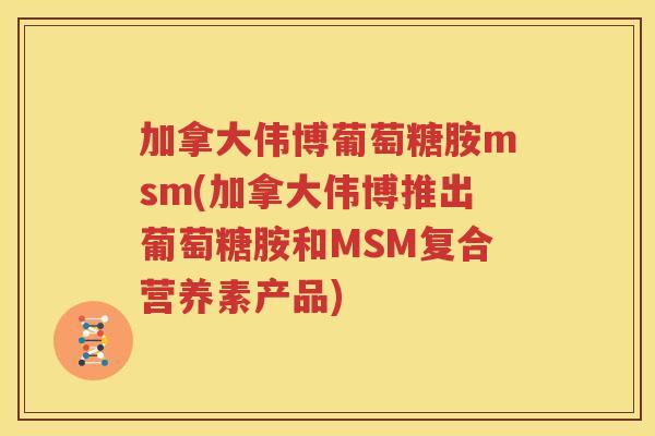 加拿大伟博葡萄糖胺msm(加拿大伟博推出葡萄糖胺和MSM复合营养素产品) 加拿大伟博葡萄糖胺msm(加拿大伟博推出葡萄糖胺和MSM复合营养素产品)
