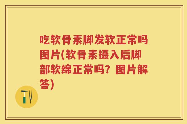 吃软骨素脚发软正常吗图片(软骨素摄入后脚部软绵正常吗?图片解答) 吃软骨素脚发软正常吗图片(软骨素摄入后脚部软绵正常吗?图片解答)