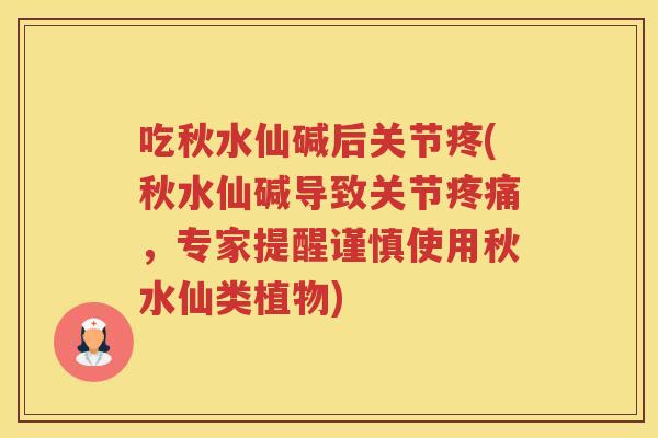 吃秋水仙碱后关节疼(秋水仙碱导致关节，专家提醒谨慎使用秋水仙类植物)