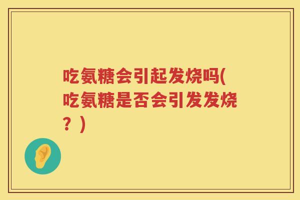 吃氨糖会引起发烧吗(吃氨糖是否会引发发烧？)