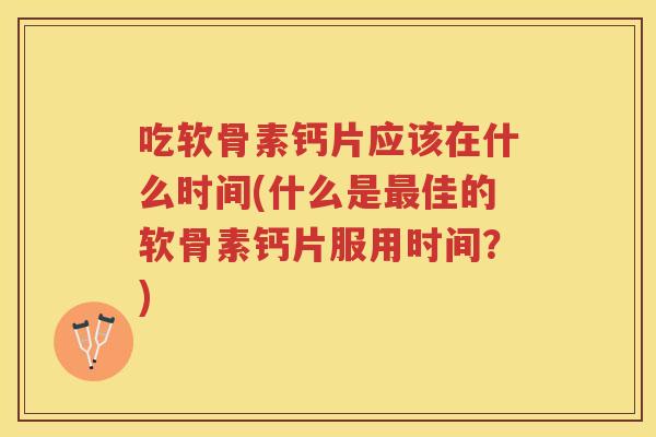 吃软骨素钙片应该在什么时间(什么是佳的软骨素钙片服用时间？)