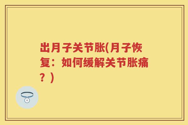 出月子关节胀(月子恢复：如何缓解关节胀痛？)