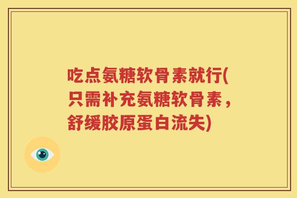 吃点氨糖软骨素就行(只需补充氨糖软骨素,舒缓胶原蛋白流失) 吃点氨糖软骨素就行(只需补充氨糖软骨素,舒缓胶原蛋白流失)