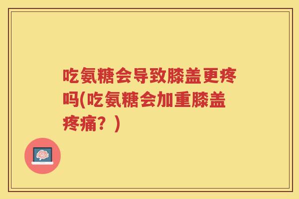 吃氨糖会导致膝盖更疼吗(吃氨糖会加重膝盖?) 吃氨糖会导致膝盖更疼吗(吃氨糖会加重膝盖?)