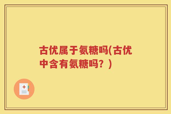 古优属于氨糖吗(古优中含有氨糖吗?) 古优属于氨糖吗(古优中含有氨糖吗?)