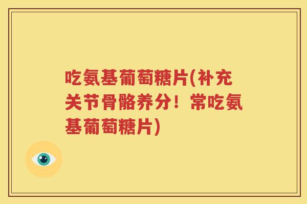 吃氨基葡萄糖片(补充关节骨骼养分！常吃氨基葡萄糖片)