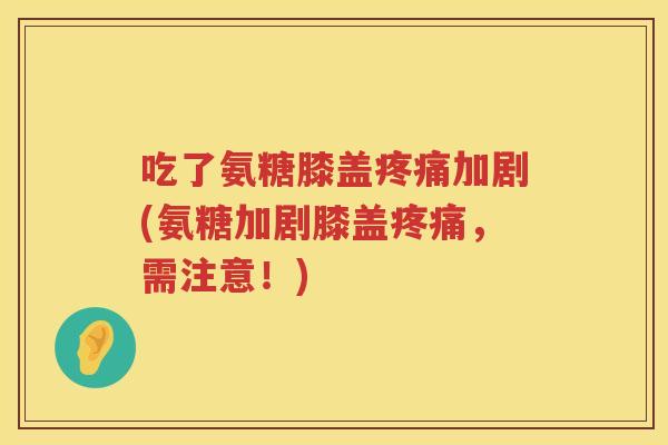 吃了氨糖膝盖加剧(氨糖加剧膝盖,需注意!) 吃了氨糖膝盖加剧(氨糖加剧膝盖,需注意!)