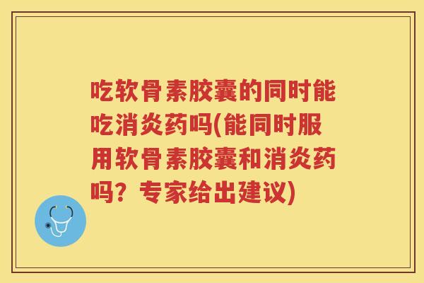 吃软骨素胶囊的同时能吃药吗(能同时服用软骨素胶囊和药吗?专家给出建议) 吃软骨素胶囊的同时能吃药吗(能同时服用软骨素胶囊和药吗?专家给出建议)