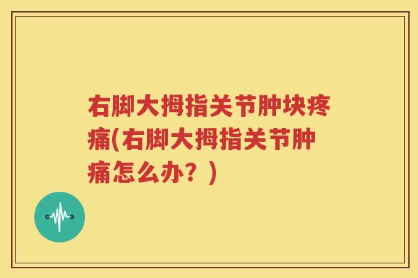 右脚大拇指关节肿块(右脚大拇指关节肿痛怎么办?) 右脚大拇指关节肿块(右脚大拇指关节肿痛怎么办?)