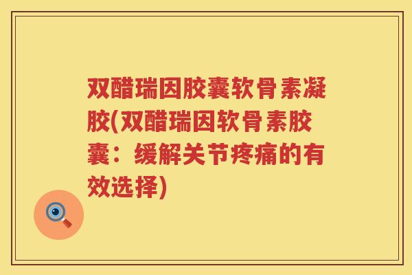 双醋瑞因胶囊软骨素凝胶(双醋瑞因软骨素胶囊:缓解关节的有效选择) 双醋瑞因胶囊软骨素凝胶(双醋瑞因软骨素胶囊:缓解关节的有效选择)