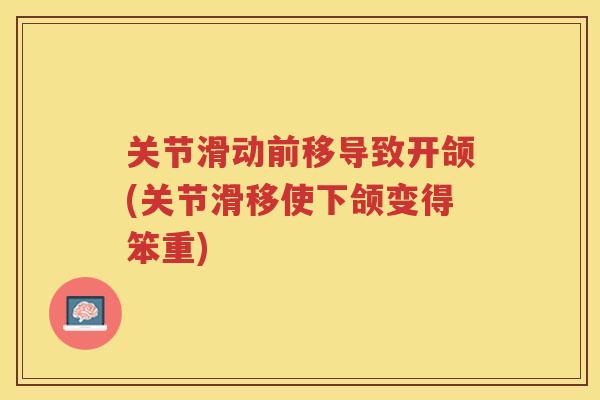 关节滑动前移导致开颌(关节滑移使下颌变得笨重) 关节滑动前移导致开颌(关节滑移使下颌变得笨重)
