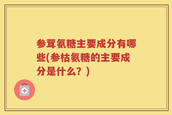 参茸氨糖主要成分有哪些(参枯氨糖的主要成分是什么?) 参茸氨糖主要成分有哪些(参枯氨糖的主要成分是什么?)