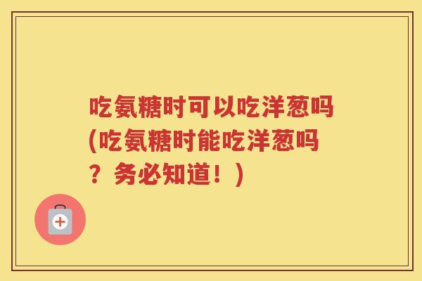 吃氨糖时可以吃洋葱吗(吃氨糖时能吃洋葱吗？务必知道！)
