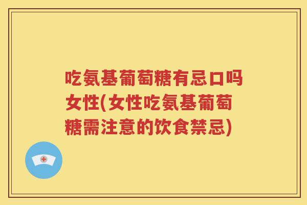 吃氨基葡萄糖有忌口吗女性(女性吃氨基葡萄糖需注意的饮食禁忌)