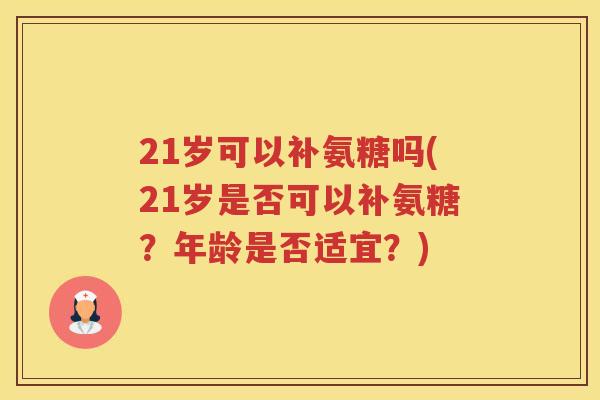 21岁可以补氨糖吗(21岁是否可以补氨糖?年龄是否适宜?) 21岁可以补氨糖吗(21岁是否可以补氨糖?年龄是否适宜?)