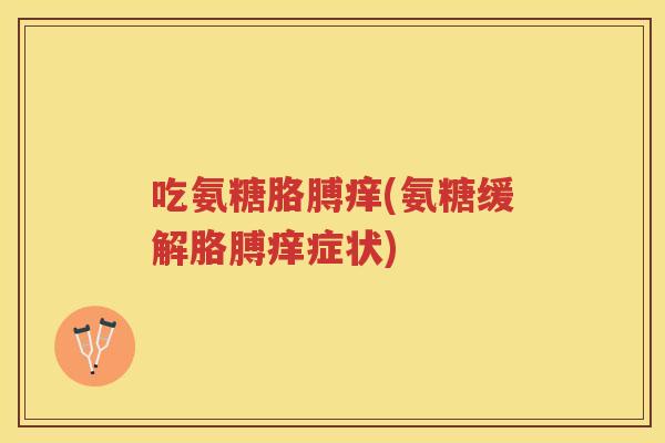 吃氨糖胳膊痒(氨糖缓解胳膊痒症状) 吃氨糖胳膊痒(氨糖缓解胳膊痒症状)