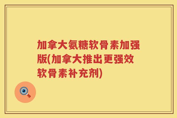 加拿大氨糖软骨素加强版(加拿大推出更强效软骨素补充剂)