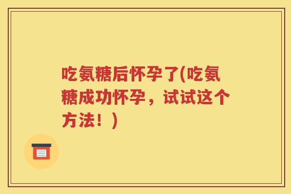 吃氨糖后怀孕了(吃氨糖成功怀孕,试试这个方法!) 吃氨糖后怀孕了(吃氨糖成功怀孕,试试这个方法!)