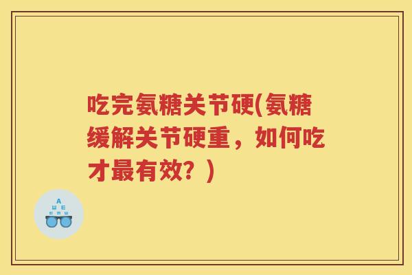 吃完氨糖关节硬(氨糖缓解关节硬重,如何吃才有效?) 吃完氨糖关节硬(氨糖缓解关节硬重,如何吃才有效?)