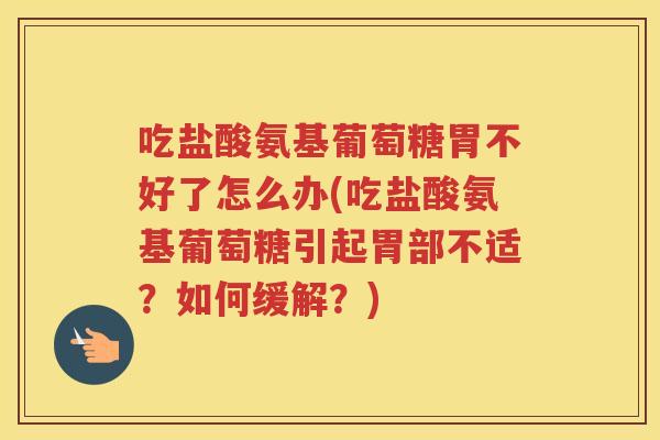 吃盐酸氨基葡萄糖胃不好了怎么办(吃盐酸氨基葡萄糖引起胃部不适?如何缓解?) 吃盐酸氨基葡萄糖胃不好了怎么办(吃盐酸氨基葡萄糖引起胃部不适?如何缓解?)
