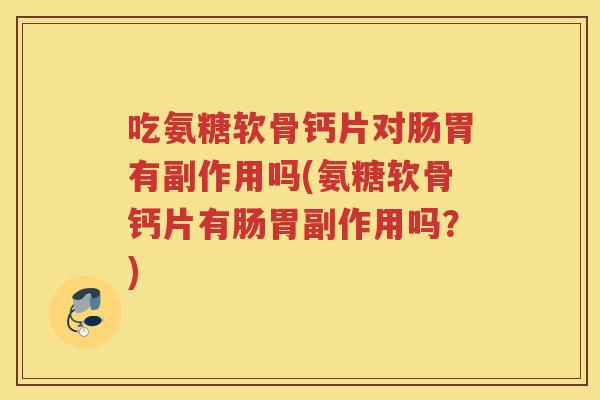 吃氨糖软骨钙片对肠胃有副作用吗(氨糖软骨钙片有肠胃副作用吗?) 吃氨糖软骨钙片对肠胃有副作用吗(氨糖软骨钙片有肠胃副作用吗?)
