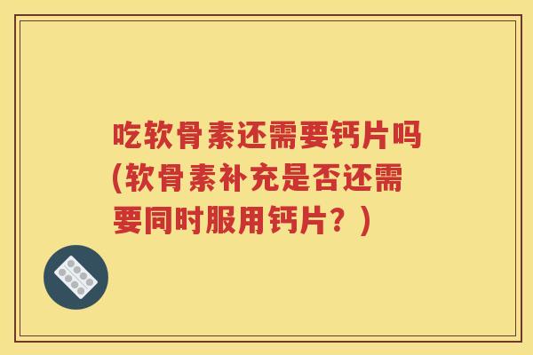 吃软骨素还需要钙片吗(软骨素补充是否还需要同时服用钙片?) 吃软骨素还需要钙片吗(软骨素补充是否还需要同时服用钙片?)