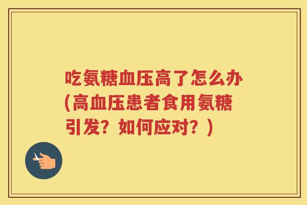 吃氨糖高了怎么办(高患者食用氨糖引发？如何应对？)