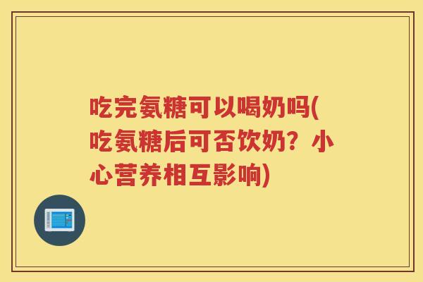 吃完氨糖可以喝奶吗(吃氨糖后可否饮奶？小心营养相互影响)