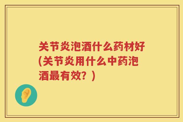 泡酒什么药材好(用什么泡酒有效?) 泡酒什么药材好(用什么泡酒有效?)