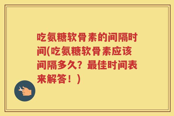 吃氨糖软骨素的间隔时间(吃氨糖软骨素应该间隔多久?佳时间表来解答!) 吃氨糖软骨素的间隔时间(吃氨糖软骨素应该间隔多久?佳时间表来解答!)