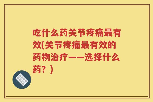 吃什么药关节有效(关节有效的——选择什么药?) 吃什么药关节有效(关节有效的——选择什么药?)