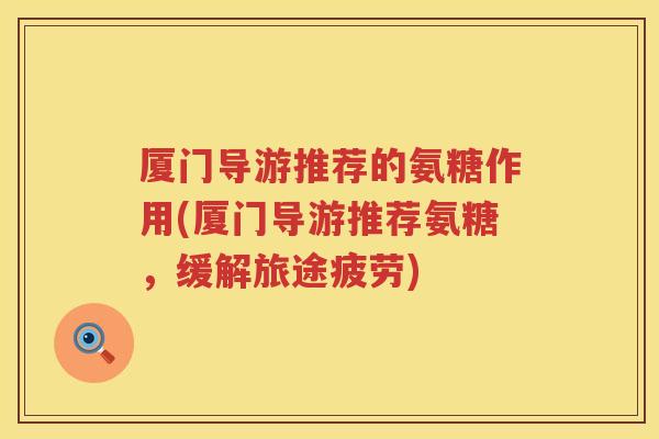 厦门导游推荐的氨糖作用(厦门导游推荐氨糖,缓解旅途疲劳) 厦门导游推荐的氨糖作用(厦门导游推荐氨糖,缓解旅途疲劳)