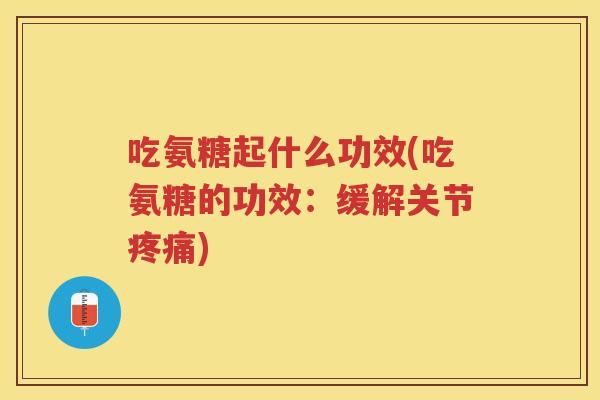 吃氨糖起什么功效(吃氨糖的功效:缓解关节) 吃氨糖起什么功效(吃氨糖的功效:缓解关节)