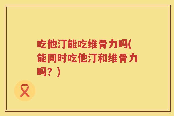 吃他汀能吃维骨力吗(能同时吃他汀和维骨力吗?) 吃他汀能吃维骨力吗(能同时吃他汀和维骨力吗?)