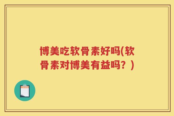 博美吃软骨素好吗(软骨素对博美有益吗?) 博美吃软骨素好吗(软骨素对博美有益吗?)