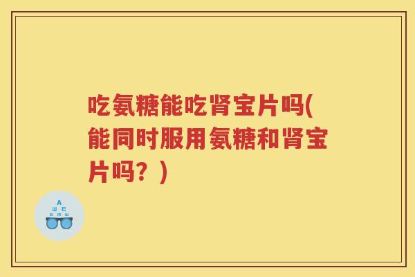 吃氨糖能吃宝片吗(能同时服用氨糖和宝片吗？)