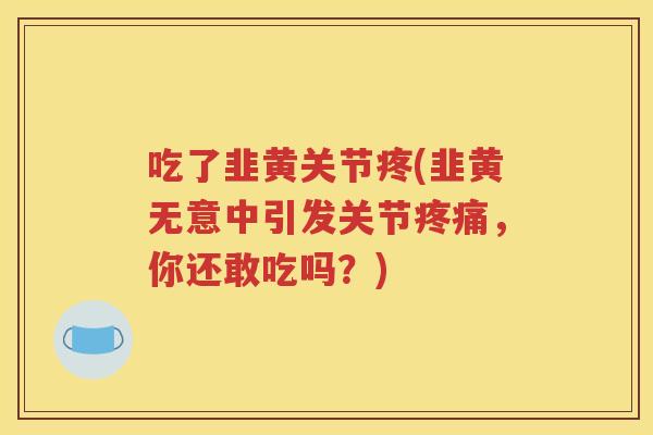 吃了韭黄关节疼(韭黄无意中引发关节,你还敢吃吗?) 吃了韭黄关节疼(韭黄无意中引发关节,你还敢吃吗?)