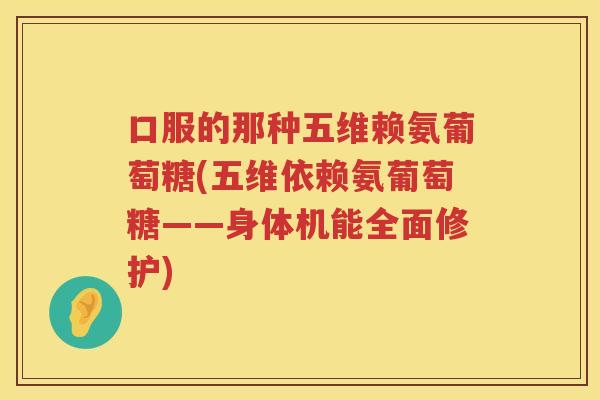 口服的那种五维赖氨葡萄糖(五维依赖氨葡萄糖——身体机能全面修护) 口服的那种五维赖氨葡萄糖(五维依赖氨葡萄糖——身体机能全面修护)