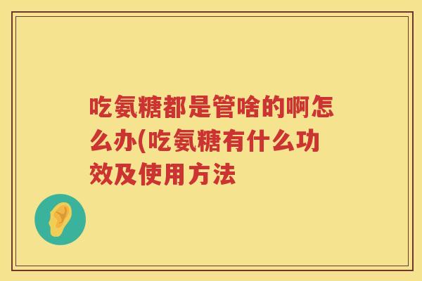 吃氨糖都是管啥的啊怎么办(吃氨糖有什么功效及使用方法