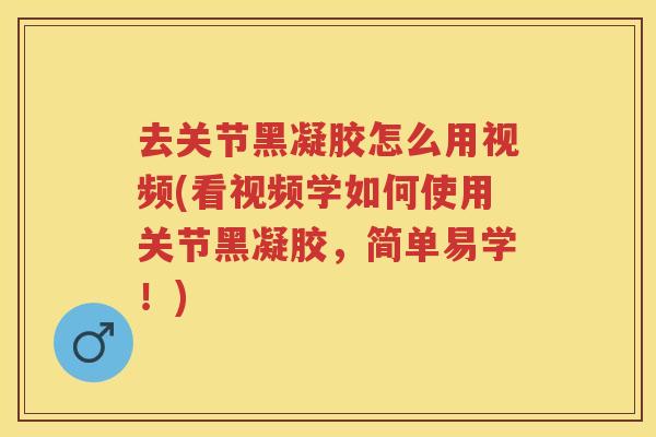 去关节黑凝胶怎么用视频(看视频学如何使用关节黑凝胶,简单易学!) 去关节黑凝胶怎么用视频(看视频学如何使用关节黑凝胶,简单易学!)