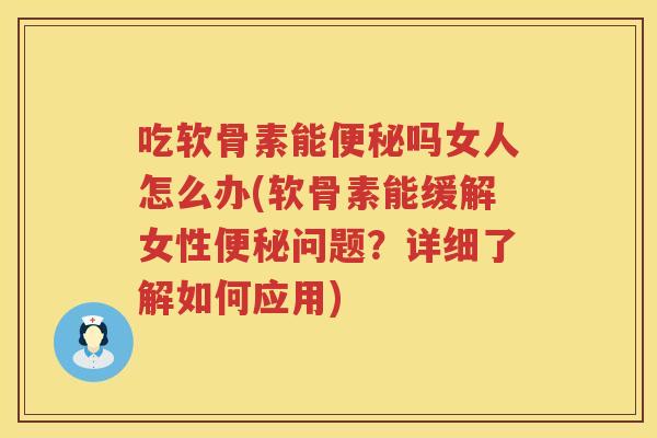 吃软骨素能吗女人怎么办(软骨素能缓解女性问题？详细了解如何应用)