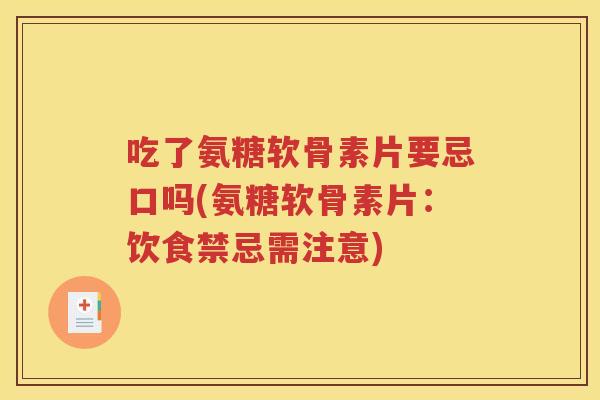 吃了氨糖软骨素片要忌口吗(氨糖软骨素片:饮食禁忌需注意) 吃了氨糖软骨素片要忌口吗(氨糖软骨素片:饮食禁忌需注意)