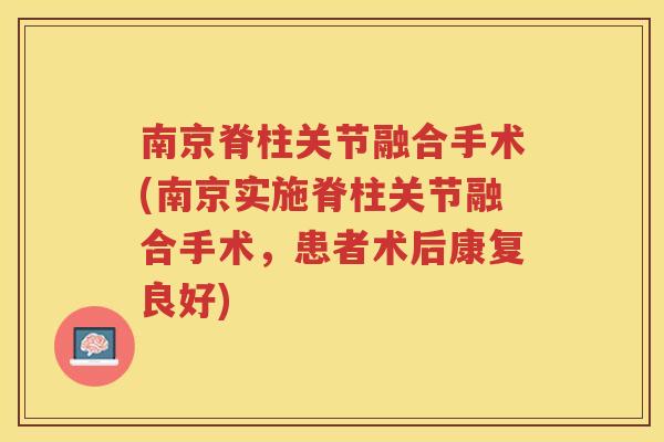 南京脊柱关节融合手术(南京实施脊柱关节融合手术,患者术后康复良好) 南京脊柱关节融合手术(南京实施脊柱关节融合手术,患者术后康复良好)