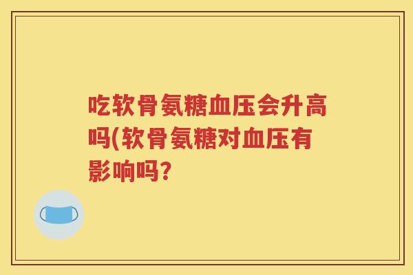 吃软骨氨糖会升高吗(软骨氨糖对有影响吗? 吃软骨氨糖会升高吗(软骨氨糖对有影响吗?
