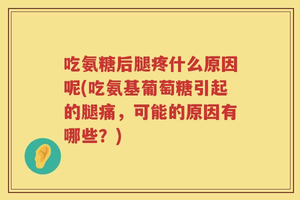 吃氨糖后腿疼什么原因呢(吃氨基葡萄糖引起的腿痛,可能的原因有哪些?) 吃氨糖后腿疼什么原因呢(吃氨基葡萄糖引起的腿痛,可能的原因有哪些?)